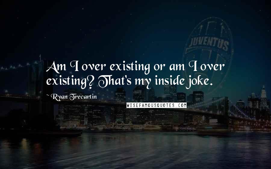 Ryan Trecartin Quotes: Am I over existing or am I over existing? That's my inside joke.
