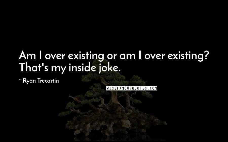 Ryan Trecartin Quotes: Am I over existing or am I over existing? That's my inside joke.