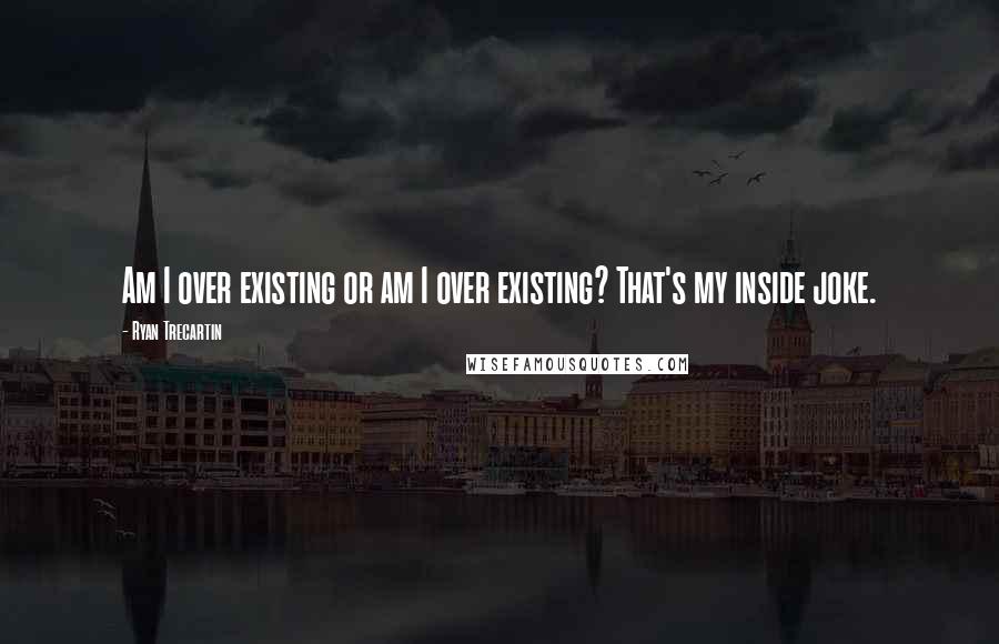 Ryan Trecartin Quotes: Am I over existing or am I over existing? That's my inside joke.