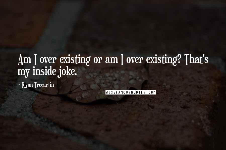 Ryan Trecartin Quotes: Am I over existing or am I over existing? That's my inside joke.