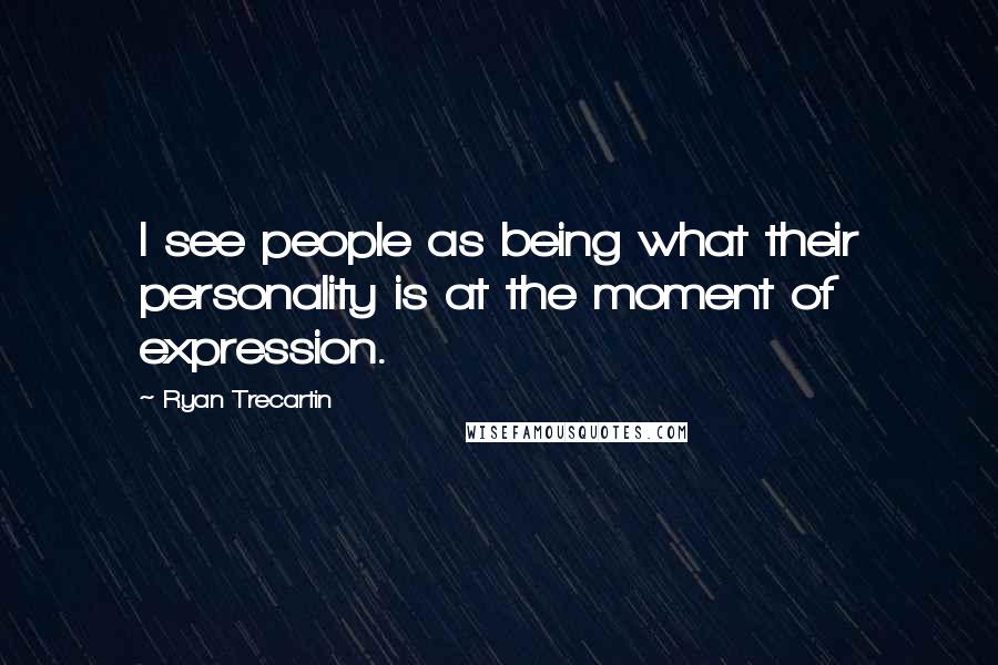 Ryan Trecartin Quotes: I see people as being what their personality is at the moment of expression.