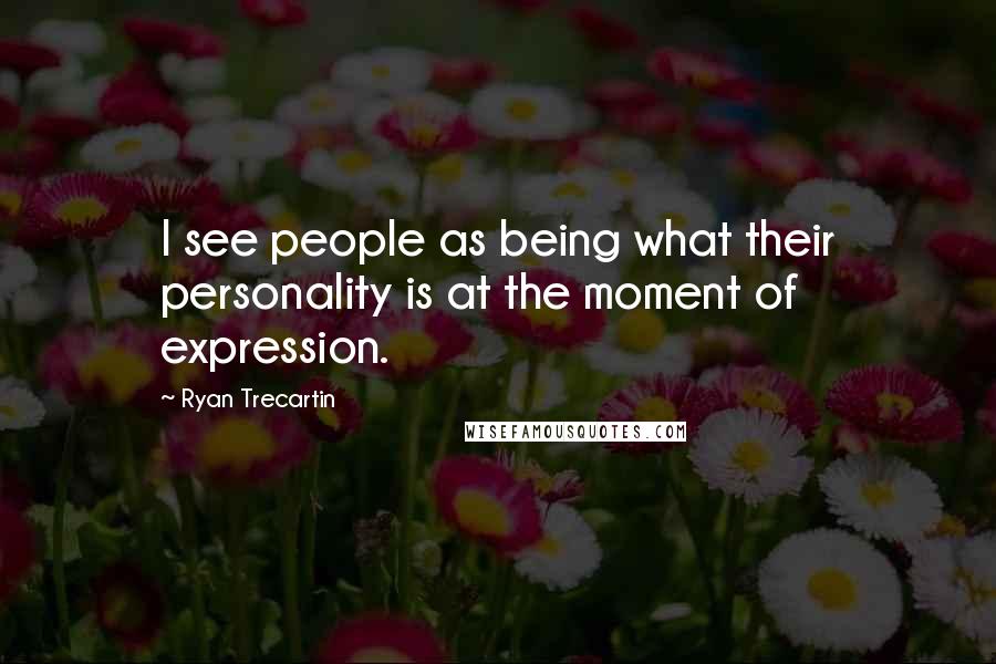 Ryan Trecartin Quotes: I see people as being what their personality is at the moment of expression.