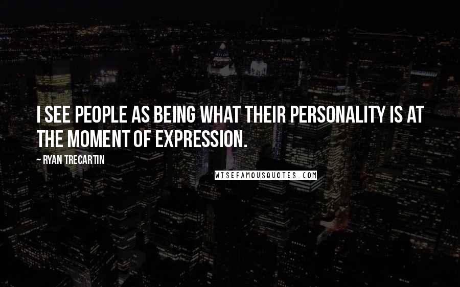 Ryan Trecartin Quotes: I see people as being what their personality is at the moment of expression.