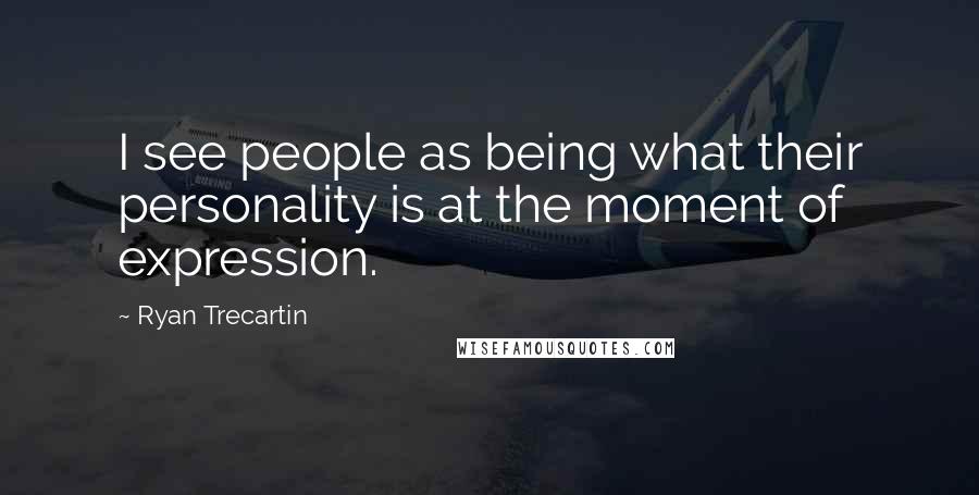 Ryan Trecartin Quotes: I see people as being what their personality is at the moment of expression.