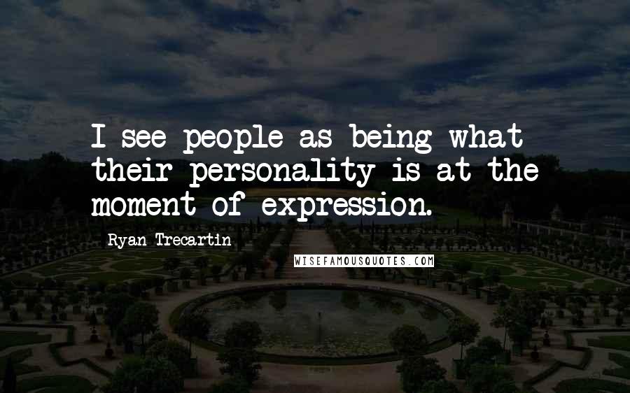 Ryan Trecartin Quotes: I see people as being what their personality is at the moment of expression.