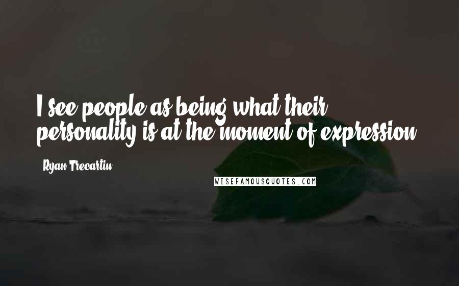 Ryan Trecartin Quotes: I see people as being what their personality is at the moment of expression.