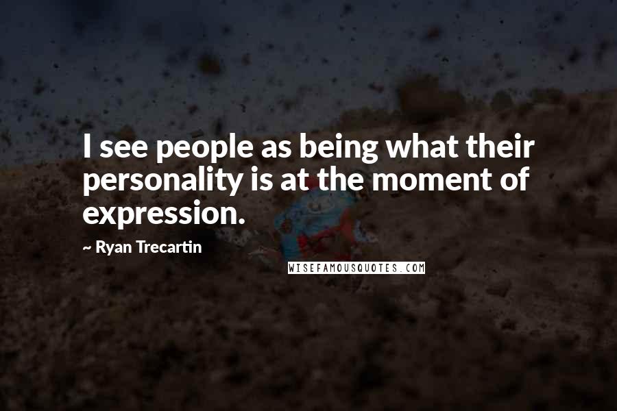 Ryan Trecartin Quotes: I see people as being what their personality is at the moment of expression.