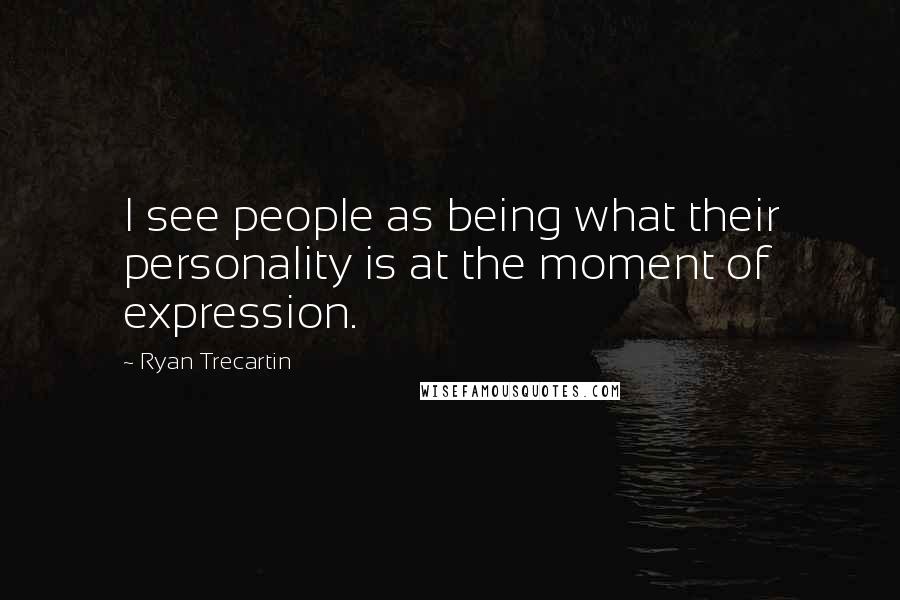 Ryan Trecartin Quotes: I see people as being what their personality is at the moment of expression.