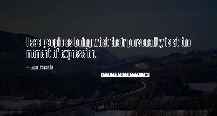 Ryan Trecartin Quotes: I see people as being what their personality is at the moment of expression.