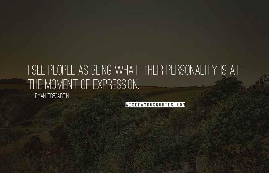 Ryan Trecartin Quotes: I see people as being what their personality is at the moment of expression.