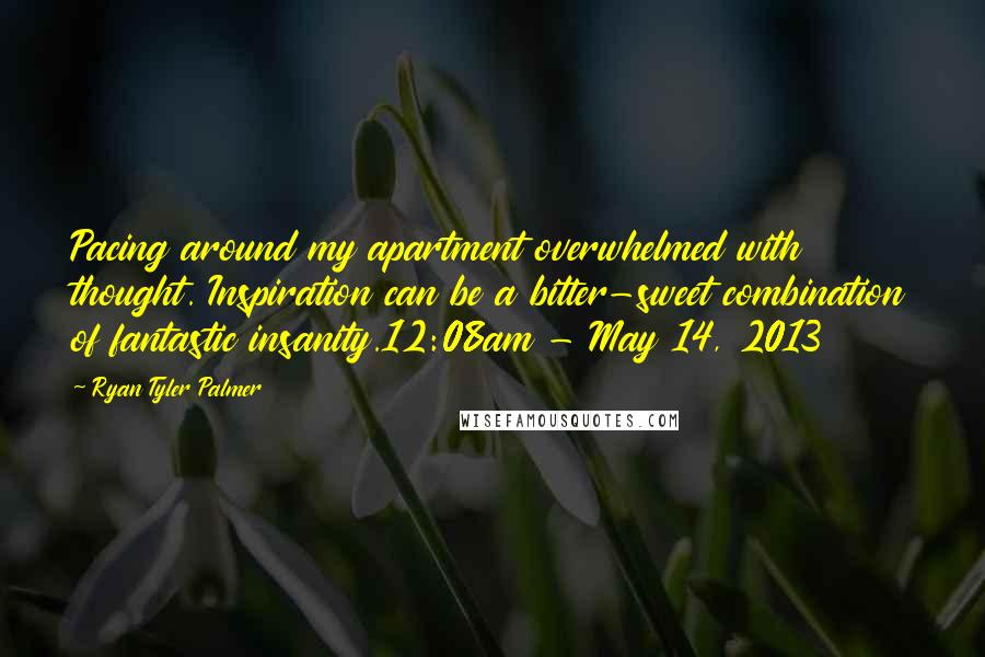 Ryan Tyler Palmer Quotes: Pacing around my apartment overwhelmed with thought. Inspiration can be a bitter-sweet combination of fantastic insanity.12:08am - May 14, 2013