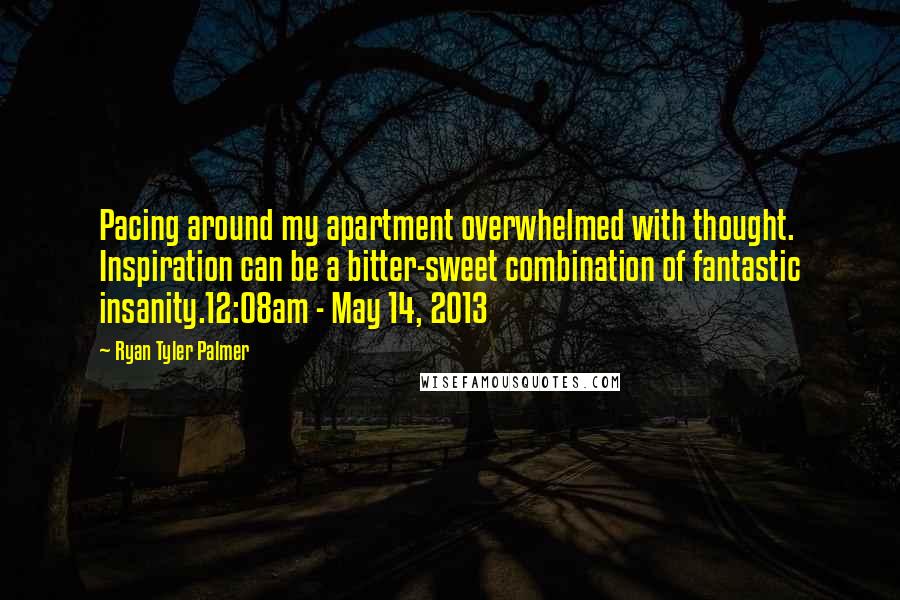 Ryan Tyler Palmer Quotes: Pacing around my apartment overwhelmed with thought. Inspiration can be a bitter-sweet combination of fantastic insanity.12:08am - May 14, 2013