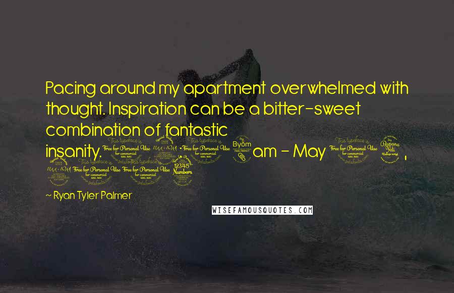 Ryan Tyler Palmer Quotes: Pacing around my apartment overwhelmed with thought. Inspiration can be a bitter-sweet combination of fantastic insanity.12:08am - May 14, 2013