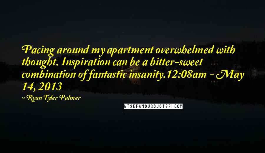 Ryan Tyler Palmer Quotes: Pacing around my apartment overwhelmed with thought. Inspiration can be a bitter-sweet combination of fantastic insanity.12:08am - May 14, 2013