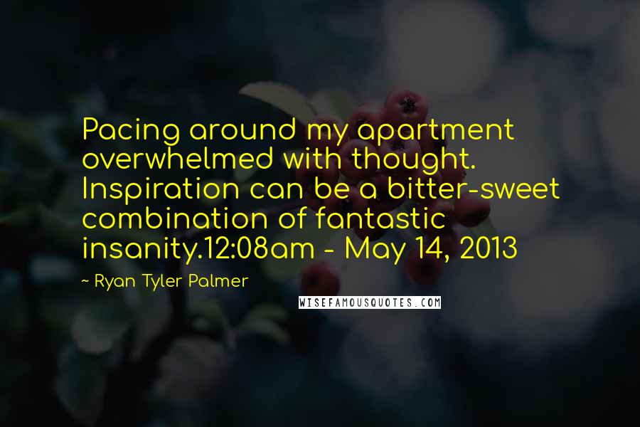 Ryan Tyler Palmer Quotes: Pacing around my apartment overwhelmed with thought. Inspiration can be a bitter-sweet combination of fantastic insanity.12:08am - May 14, 2013