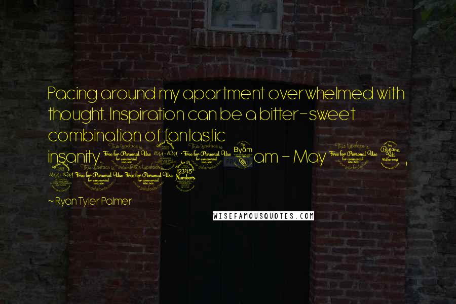 Ryan Tyler Palmer Quotes: Pacing around my apartment overwhelmed with thought. Inspiration can be a bitter-sweet combination of fantastic insanity.12:08am - May 14, 2013