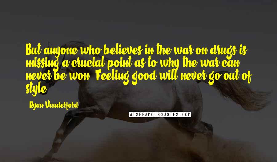 Ryan Vanderford Quotes: But anyone who believes in the war on drugs is missing a crucial point as to why the war can never be won. Feeling good will never go out of style.