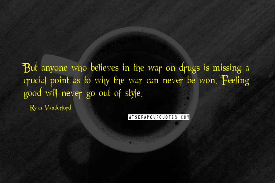 Ryan Vanderford Quotes: But anyone who believes in the war on drugs is missing a crucial point as to why the war can never be won. Feeling good will never go out of style.