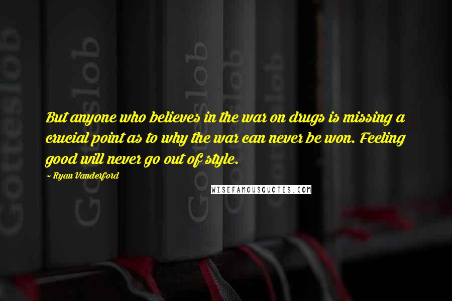 Ryan Vanderford Quotes: But anyone who believes in the war on drugs is missing a crucial point as to why the war can never be won. Feeling good will never go out of style.