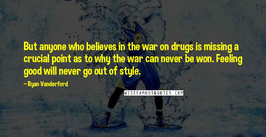 Ryan Vanderford Quotes: But anyone who believes in the war on drugs is missing a crucial point as to why the war can never be won. Feeling good will never go out of style.