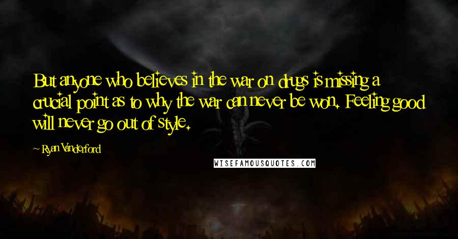 Ryan Vanderford Quotes: But anyone who believes in the war on drugs is missing a crucial point as to why the war can never be won. Feeling good will never go out of style.