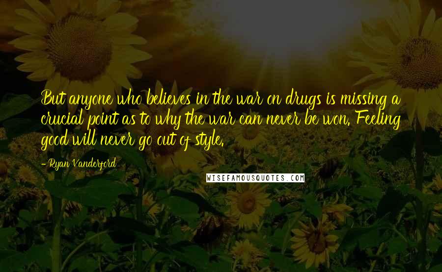 Ryan Vanderford Quotes: But anyone who believes in the war on drugs is missing a crucial point as to why the war can never be won. Feeling good will never go out of style.