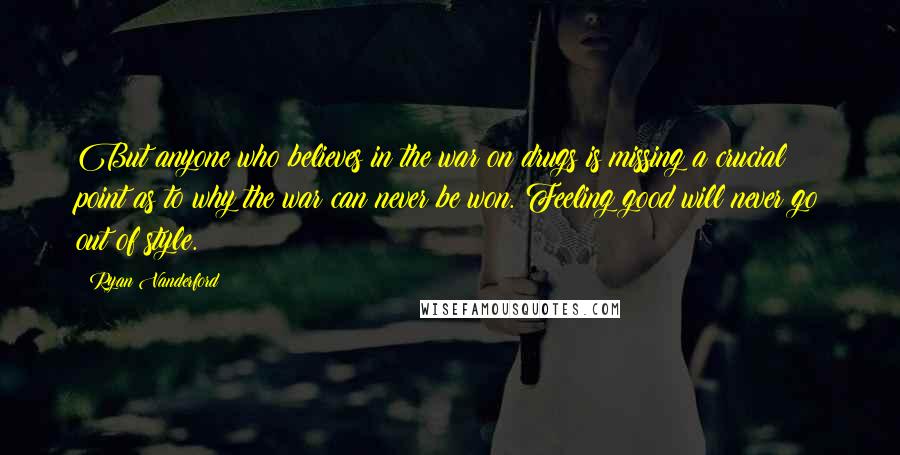 Ryan Vanderford Quotes: But anyone who believes in the war on drugs is missing a crucial point as to why the war can never be won. Feeling good will never go out of style.