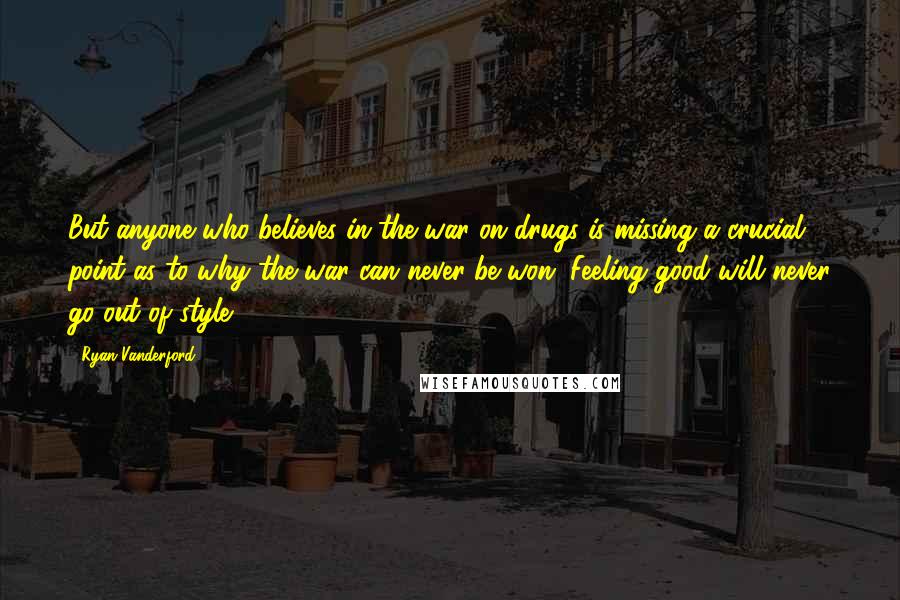 Ryan Vanderford Quotes: But anyone who believes in the war on drugs is missing a crucial point as to why the war can never be won. Feeling good will never go out of style.