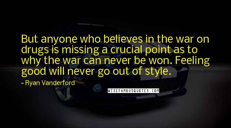 Ryan Vanderford Quotes: But anyone who believes in the war on drugs is missing a crucial point as to why the war can never be won. Feeling good will never go out of style.