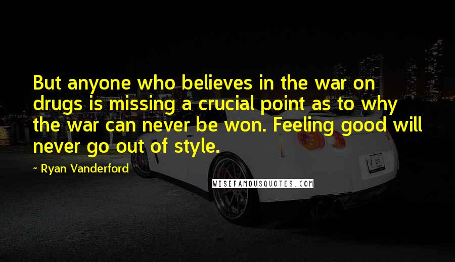 Ryan Vanderford Quotes: But anyone who believes in the war on drugs is missing a crucial point as to why the war can never be won. Feeling good will never go out of style.