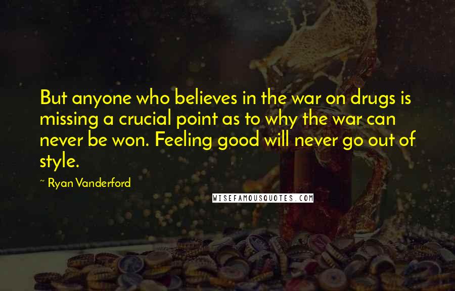 Ryan Vanderford Quotes: But anyone who believes in the war on drugs is missing a crucial point as to why the war can never be won. Feeling good will never go out of style.