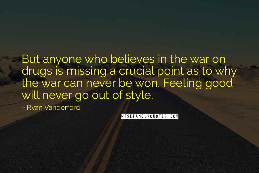 Ryan Vanderford Quotes: But anyone who believes in the war on drugs is missing a crucial point as to why the war can never be won. Feeling good will never go out of style.