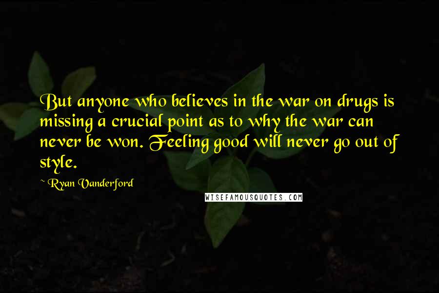 Ryan Vanderford Quotes: But anyone who believes in the war on drugs is missing a crucial point as to why the war can never be won. Feeling good will never go out of style.