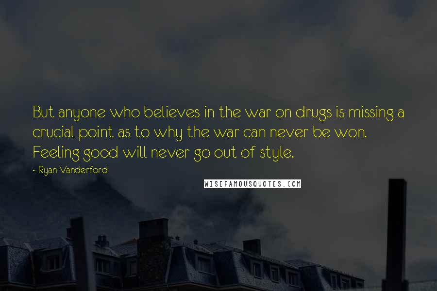 Ryan Vanderford Quotes: But anyone who believes in the war on drugs is missing a crucial point as to why the war can never be won. Feeling good will never go out of style.