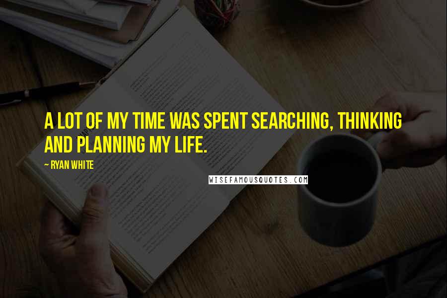 Ryan White Quotes: A lot of my time was spent searching, thinking and planning my life.