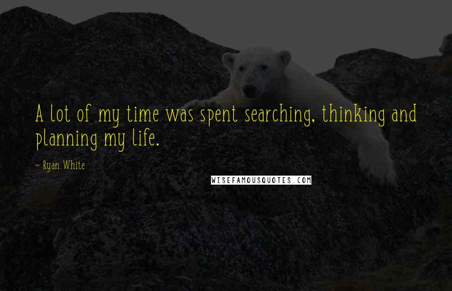 Ryan White Quotes: A lot of my time was spent searching, thinking and planning my life.