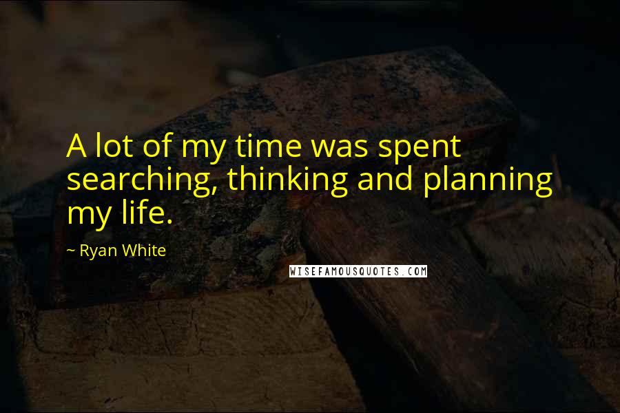 Ryan White Quotes: A lot of my time was spent searching, thinking and planning my life.