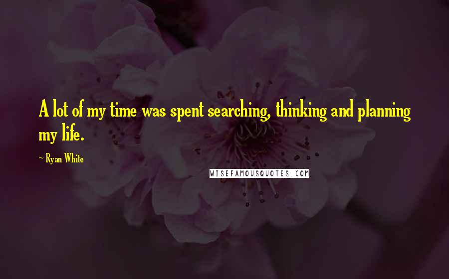 Ryan White Quotes: A lot of my time was spent searching, thinking and planning my life.