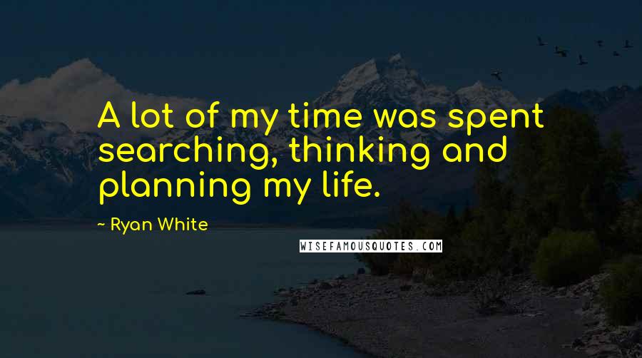 Ryan White Quotes: A lot of my time was spent searching, thinking and planning my life.