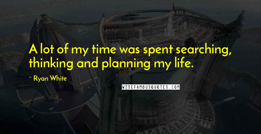 Ryan White Quotes: A lot of my time was spent searching, thinking and planning my life.