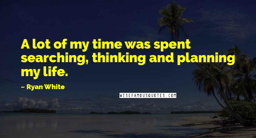 Ryan White Quotes: A lot of my time was spent searching, thinking and planning my life.