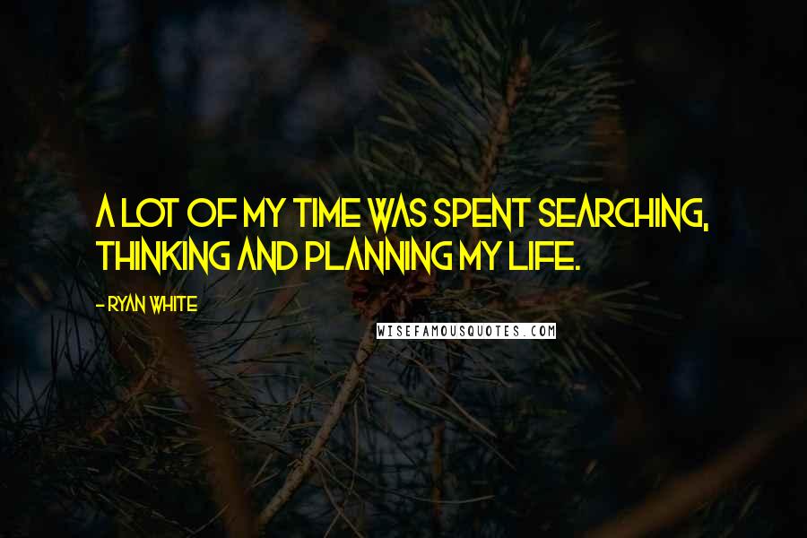 Ryan White Quotes: A lot of my time was spent searching, thinking and planning my life.