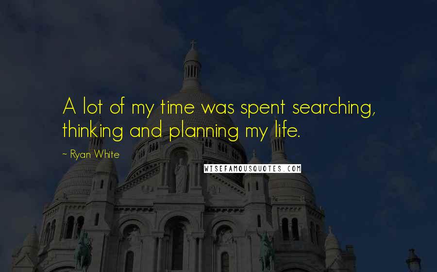 Ryan White Quotes: A lot of my time was spent searching, thinking and planning my life.