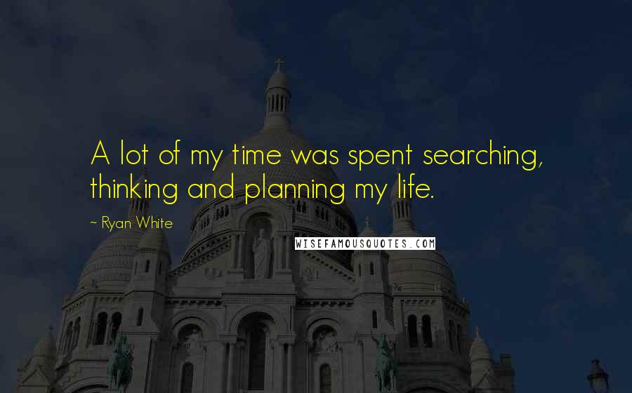 Ryan White Quotes: A lot of my time was spent searching, thinking and planning my life.