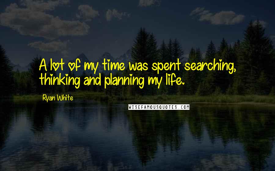 Ryan White Quotes: A lot of my time was spent searching, thinking and planning my life.