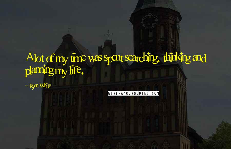 Ryan White Quotes: A lot of my time was spent searching, thinking and planning my life.