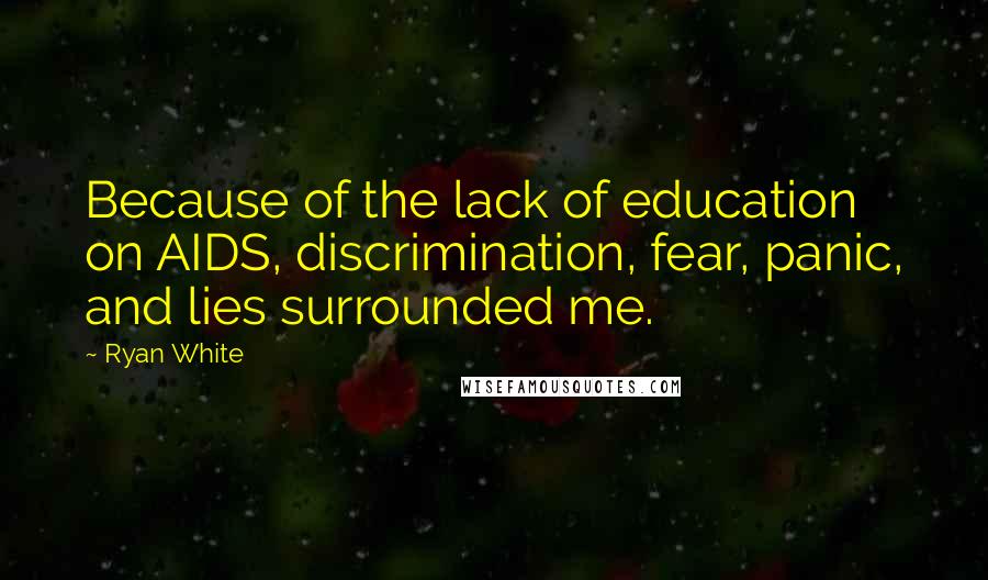 Ryan White Quotes: Because of the lack of education on AIDS, discrimination, fear, panic, and lies surrounded me.