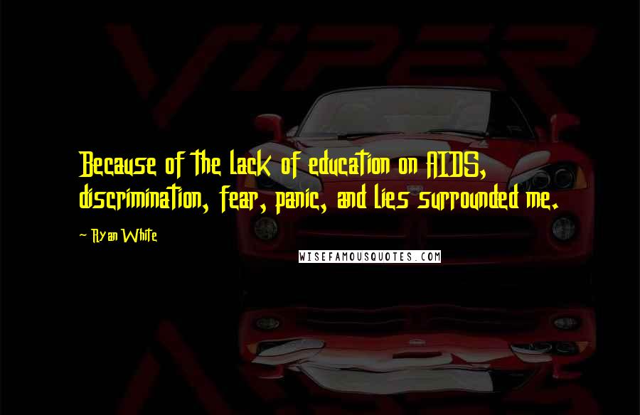 Ryan White Quotes: Because of the lack of education on AIDS, discrimination, fear, panic, and lies surrounded me.