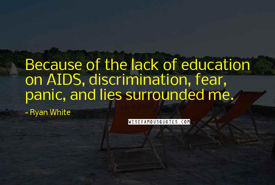 Ryan White Quotes: Because of the lack of education on AIDS, discrimination, fear, panic, and lies surrounded me.