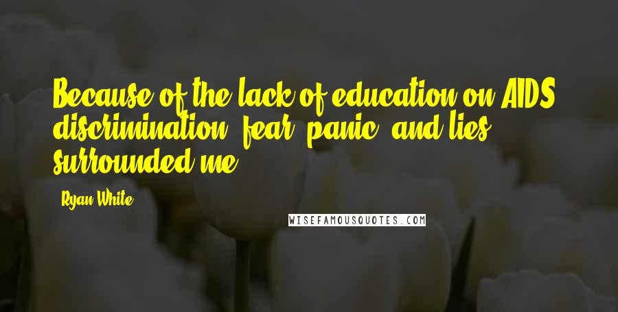 Ryan White Quotes: Because of the lack of education on AIDS, discrimination, fear, panic, and lies surrounded me.